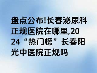 盘点公布!长春泌尿科正规医院在哪里,2024“热门榜”长春阳光中医院正规吗