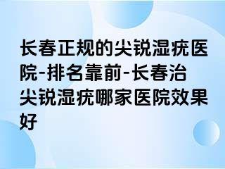 长春正规的尖锐湿疣医院-排名靠前-长春治尖锐湿疣哪家医院效果好