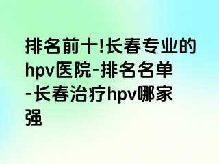 排名前十!长春专业的hpv医院-排名名单-长春治疗hpv哪家强