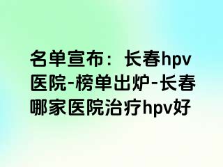 名单宣布：长春hpv医院-榜单出炉-长春哪家医院治疗hpv好