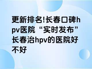 更新排名!长春口碑hpv医院“实时发布”长春治hpv的医院好不好