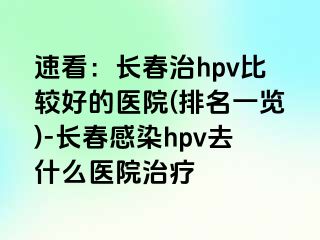 速看：长春治hpv比较好的医院(排名一览)-长春感染hpv去什么医院治疗