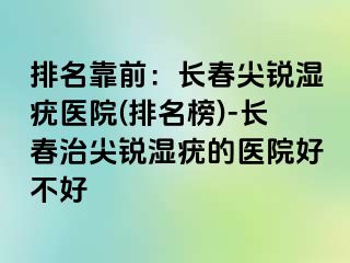 排名靠前：长春尖锐湿疣医院(排名榜)-长春治尖锐湿疣的医院好不好