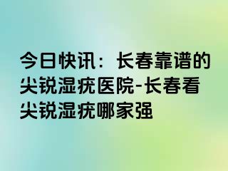 今日快讯：长春靠谱的尖锐湿疣医院-长春看尖锐湿疣哪家强