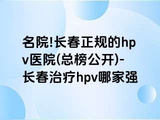 名院!长春正规的hpv医院(总榜公开)-长春治疗hpv哪家强