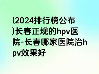 (2024排行榜公布)长春正规的hpv医院-长春哪家医院治hpv效果好