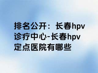 排名公开：长春hpv诊疗中心-长春hpv定点医院有哪些