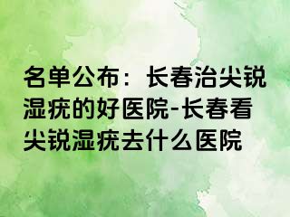 名单公布：长春治尖锐湿疣的好医院-长春看尖锐湿疣去什么医院