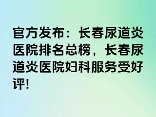 官方发布：长春尿道炎医院排名总榜，长春尿道炎医院妇科服务受好评!