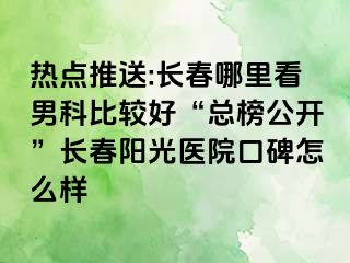 热点推送:长春哪里看男科比较好“总榜公开”长春阳光医院口碑怎么样