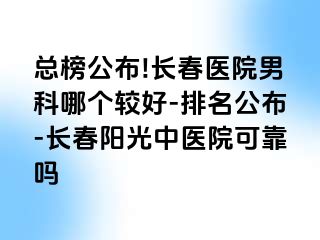 总榜公布!长春医院男科哪个较好-排名公布-长春阳光中医院可靠吗