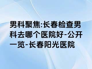 男科聚焦:长春检查男科去哪个医院好-公开一览-长春阳光医院