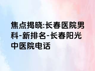 焦点揭晓:长春医院男科-新排名-长春阳光中医院电话