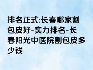 排名正式:长春哪家割包皮好-实力排名-长春阳光中医院割包皮多少钱