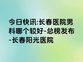 今日快讯:长春医院男科哪个较好-总榜发布-长春阳光医院