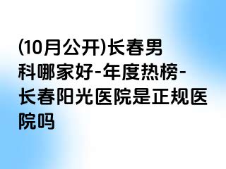 (10月公开)长春男科哪家好-年度热榜-长春阳光医院是正规医院吗