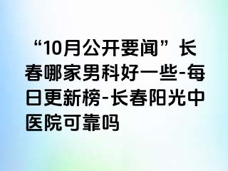 “10月公开要闻”长春哪家男科好一些-每日更新榜-长春阳光中医院可靠吗