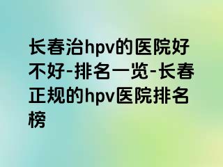 长春治hpv的医院好不好-排名一览-长春正规的hpv医院排名榜