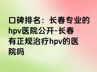 口碑排名：长春专业的hpv医院公开-长春有正规治疗hpv的医院吗