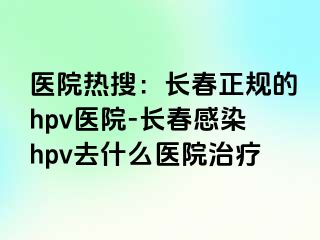 医院热搜：长春正规的hpv医院-长春感染hpv去什么医院治疗