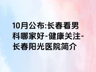 10月公布:长春看男科哪家好-健康关注-长春阳光医院简介