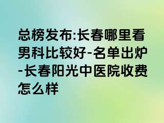 总榜发布:长春哪里看男科比较好-名单出炉-长春阳光中医院收费怎么样