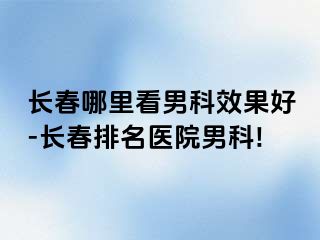 长春哪里看男科效果好-长春排名医院男科!