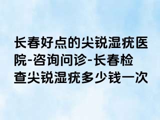 长春好点的尖锐湿疣医院-咨询问诊-长春检查尖锐湿疣多少钱一次