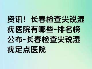 资讯！长春检查尖锐湿疣医院有哪些-排名榜公布-长春检查尖锐湿疣定点医院