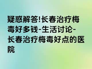 疑惑解答!长春治疗梅毒好多钱-生活讨论-长春治疗梅毒好点的医院