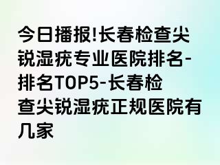 今日播报!长春检查尖锐湿疣专业医院排名-排名TOP5-长春检查尖锐湿疣正规医院有几家