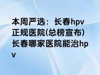 本周严选：长春hpv正规医院(总榜宣布)长春哪家医院能治hpv