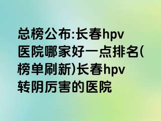 总榜公布:长春hpv医院哪家好一点排名(榜单刷新)长春hpv转阴厉害的医院