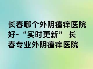 长春哪个外阴瘙痒医院好-“实时更新” 长春专业外阴瘙痒医院