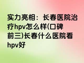 实力亮相：长春医院治疗hpv怎么样(口碑前三)长春什么医院看hpv好