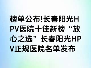 榜单公布!长春阳光HPV医院十佳新榜“放心之选”长春阳光HPV正规医院名单发布