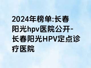 2024年榜单:长春阳光hpv医院公开-长春阳光HPV定点诊疗医院