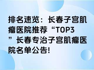 排名速览：长春子宫肌瘤医院推荐“TOP3”长春专治子宫肌瘤医院名单公告!