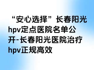 “安心选择”长春阳光hpv定点医院名单公开-长春阳光医院治疗hpv正规高效