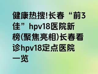 健康热搜!长春“前3佳”hpv18医院新榜(聚焦亮相)长春看诊hpv18定点医院一览