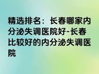 精选排名：长春哪家内分泌失调医院好-长春比较好的内分泌失调医院