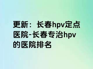 更新：长春hpv定点医院-长春专治hpv的医院排名