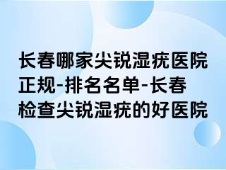 长春哪家尖锐湿疣医院正规-排名名单-长春检查尖锐湿疣的好医院