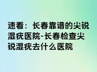 速看：长春靠谱的尖锐湿疣医院-长春检查尖锐湿疣去什么医院