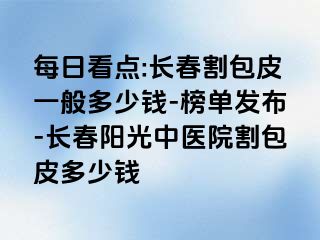 每日看点:长春割包皮一般多少钱-榜单发布-长春阳光中医院割包皮多少钱