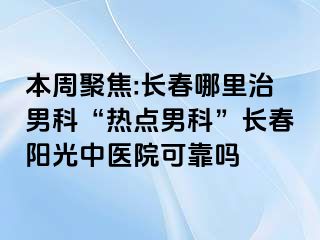 本周聚焦:长春哪里治男科“热点男科”长春阳光中医院可靠吗