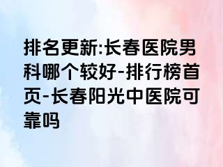 排名更新:长春医院男科哪个较好-排行榜首页-长春阳光中医院可靠吗