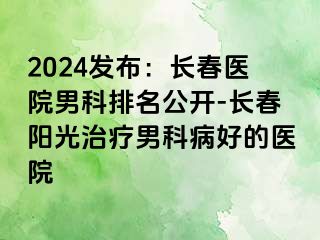 2024发布：长春医院男科排名公开-长春阳光治疗男科病好的医院