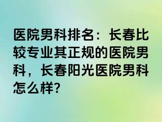 医院男科排名：长春比较专业其正规的医院男科，长春阳光医院男科怎么样?