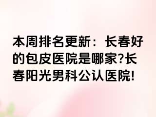 本周排名更新：长春好的包皮医院是哪家?长春阳光男科公认医院!